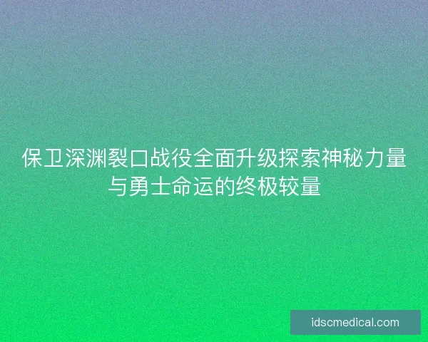 保卫深渊裂口战役全面升级探索神秘力量与勇士命运的终极较量