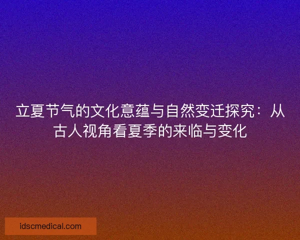 立夏节气的文化意蕴与自然变迁探究：从古人视角看夏季的来临与变化