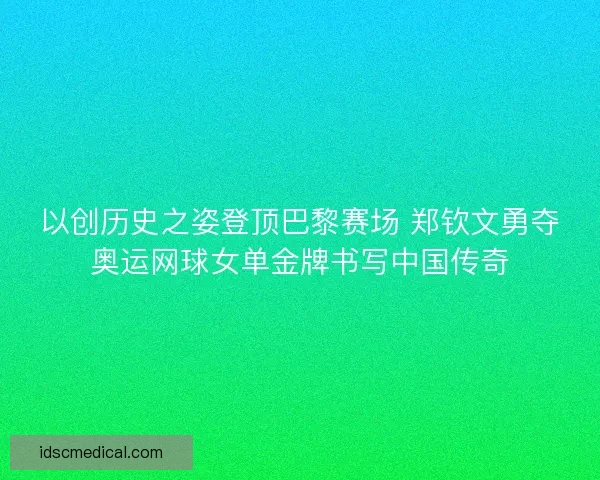 以创历史之姿登顶巴黎赛场 郑钦文勇夺奥运网球女单金牌书写中国传奇