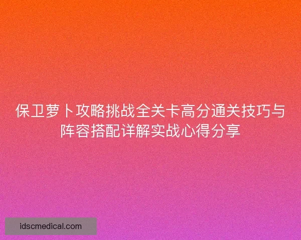 保卫萝卜攻略挑战全关卡高分通关技巧与阵容搭配详解实战心得分享