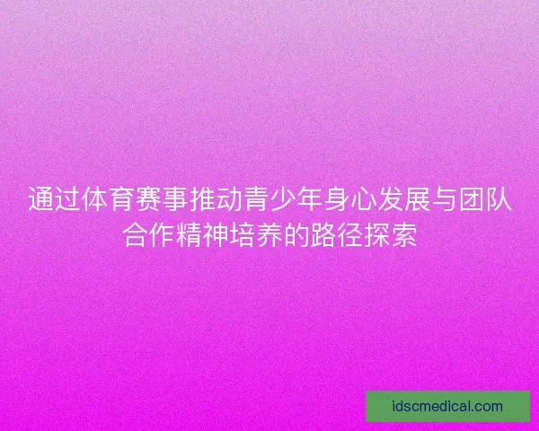 通过体育赛事推动青少年身心发展与团队合作精神培养的路径探索