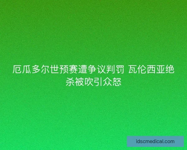 厄瓜多尔世预赛遭争议判罚 瓦伦西亚绝杀被吹引众怒