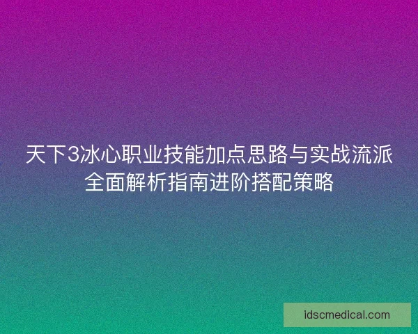 天下3冰心职业技能加点思路与实战流派全面解析指南进阶搭配策略