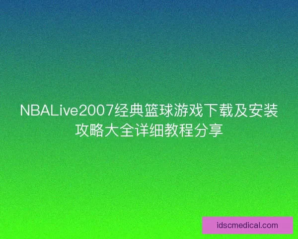 NBALive2007经典篮球游戏下载及安装攻略大全详细教程分享