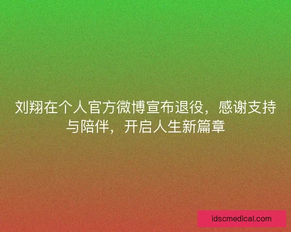 刘翔在个人官方微博宣布退役，感谢支持与陪伴，开启人生新篇章