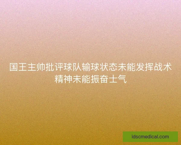 国王主帅批评球队输球状态未能发挥战术精神未能振奋士气