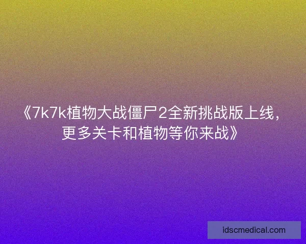 《7k7k植物大战僵尸2全新挑战版上线，更多关卡和植物等你来战》