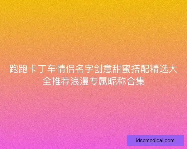 跑跑卡丁车情侣名字创意甜蜜搭配精选大全推荐浪漫专属昵称合集